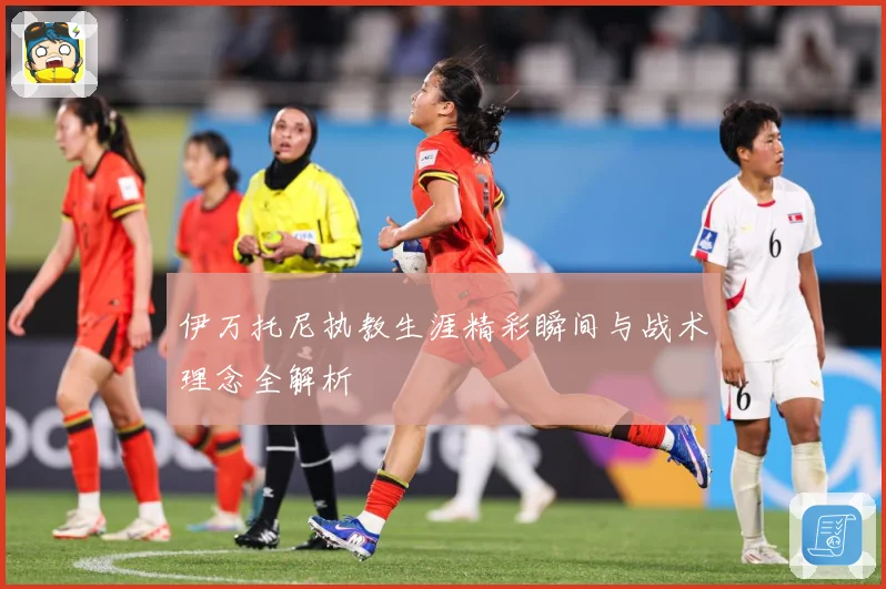 伊万托尼执教生涯精彩瞬间与战术理念全解析