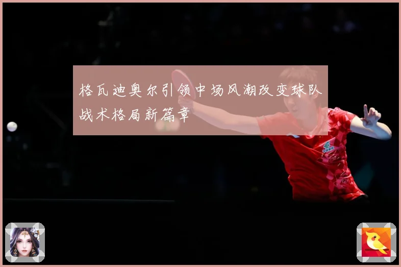格瓦迪奥尔引领中场风潮改变球队战术格局新篇章