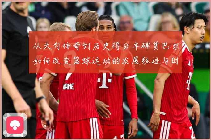 从天勾传奇到历史得分丰碑贾巴尔如何改变篮球运动的发展轨迹与时代影响
