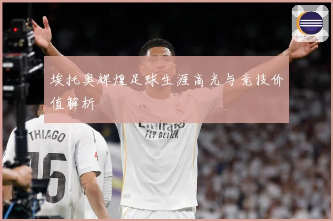 埃托奥辉煌足球生涯高光与竞技价值解析