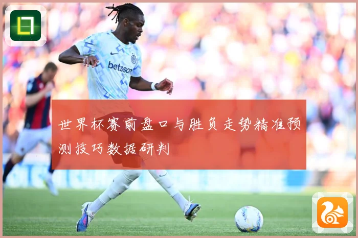 世界杯赛前盘口与胜负走势精准预测技巧数据研判