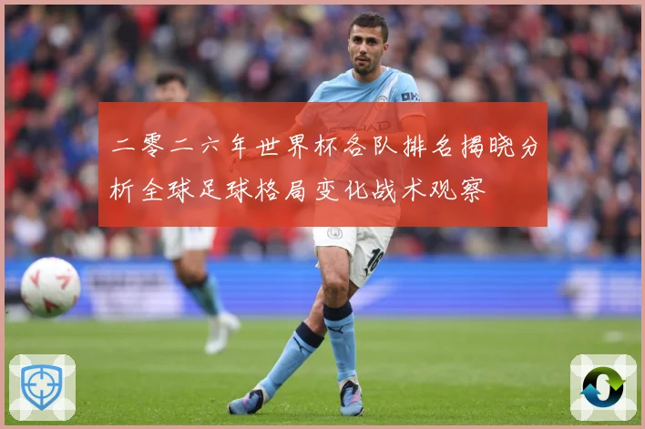 二零二六年世界杯各队排名揭晓分析全球足球格局变化战术观察