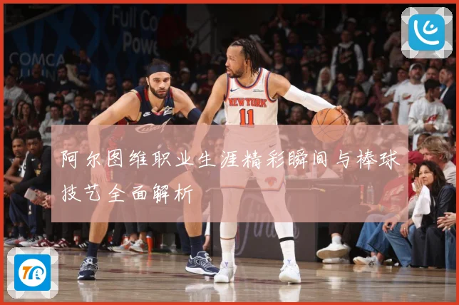 阿尔图维职业生涯精彩瞬间与棒球技艺全面解析