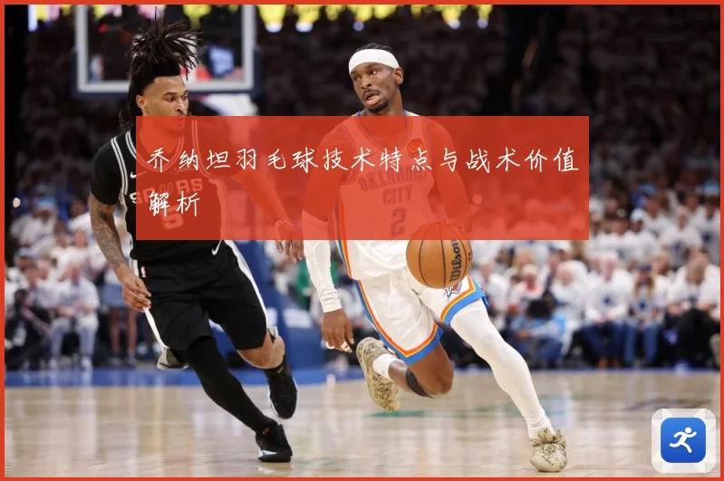乔纳坦羽毛球技术特点与战术价值解析
