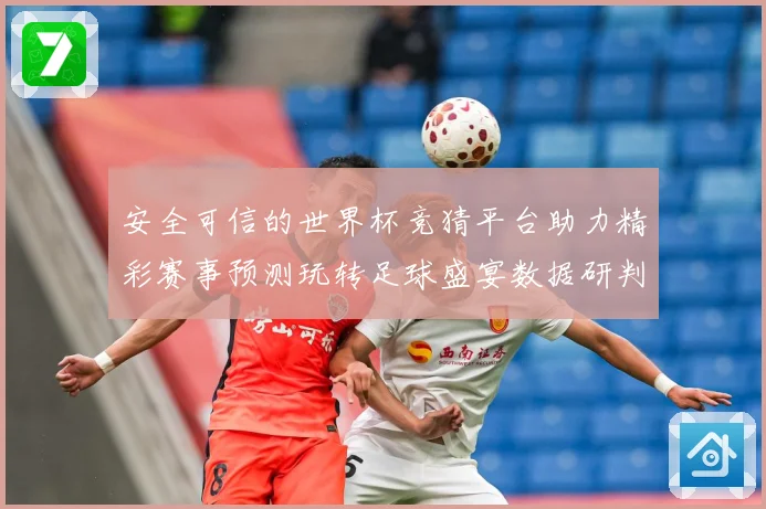安全可信的世界杯竞猜平台助力精彩赛事预测玩转足球盛宴数据研判