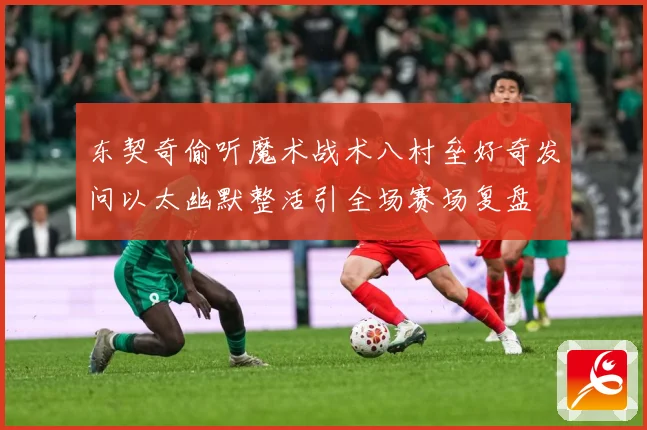 东契奇偷听魔术战术八村垒好奇发问以太幽默整活引全场赛场复盘