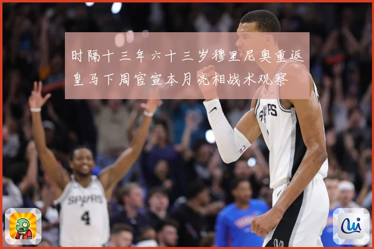 时隔十三年六十三岁穆里尼奥重返皇马下周官宣本月亮相战术观察