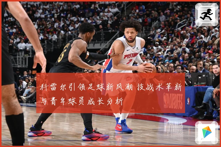科雷尔引领足球新风潮 技战术革新与青年球员成长分析