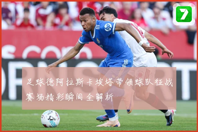 足球德阿拉斯卡埃塔带领球队征战赛场精彩瞬间全解析
