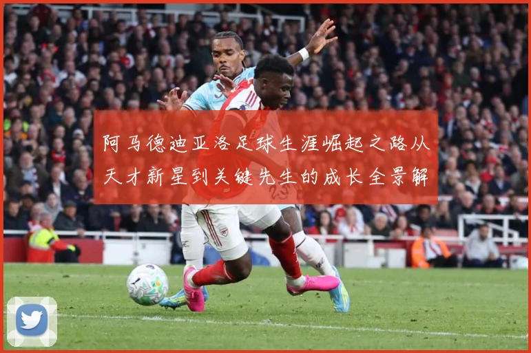 阿马德迪亚洛足球生涯崛起之路从天才新星到关键先生的成长全景解析