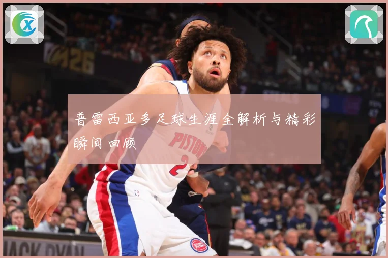 普雷西亚多足球生涯全解析与精彩瞬间回顾