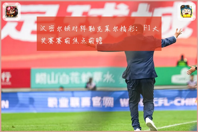 汉密尔顿对阵勒克莱尔精彩：F1大奖赛赛前焦点前瞻