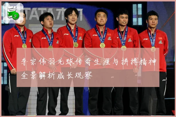 李宗伟羽毛球传奇生涯与拼搏精神全景解析成长观察