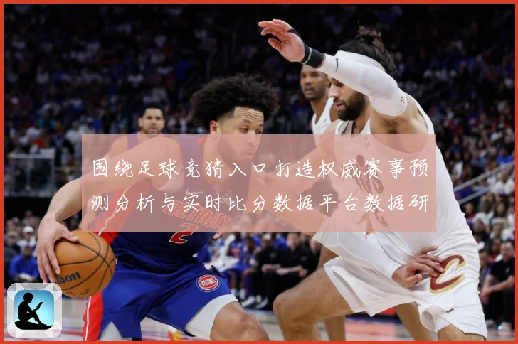 围绕足球竞猜入口打造权威赛事预测分析与实时比分数据平台数据研判