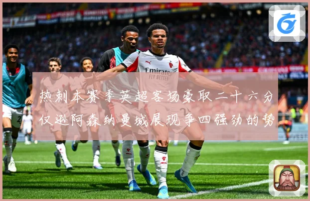 热刺本赛季英超客场豪取二十六分仅逊阿森纳曼城展现争四强劲的势数据研判