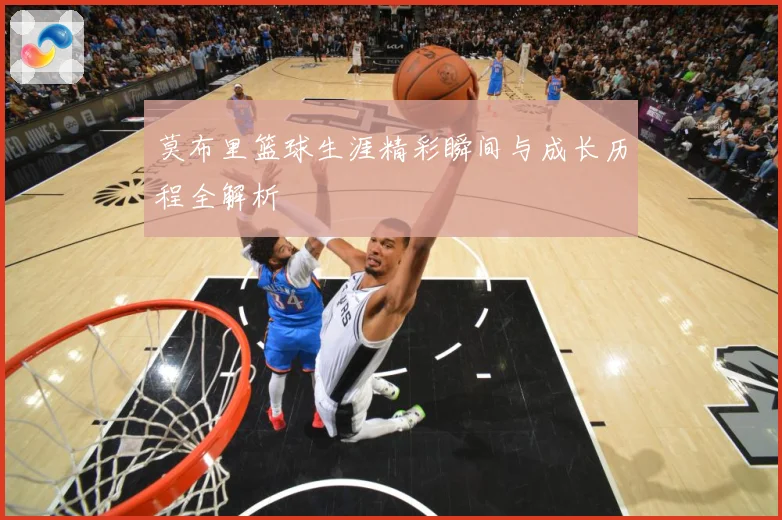 莫布里篮球生涯精彩瞬间与成长历程全解析