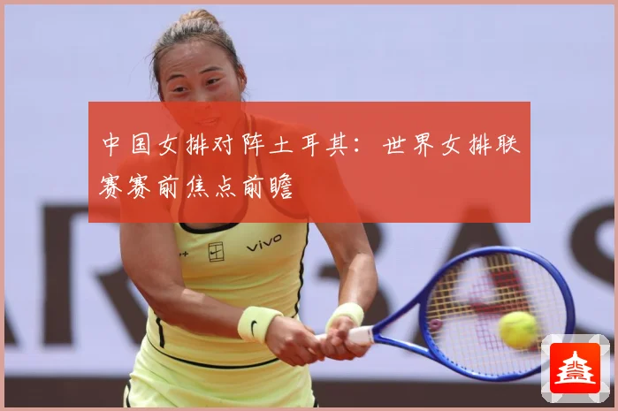 中国女排对阵土耳其：世界女排联赛赛前焦点前瞻