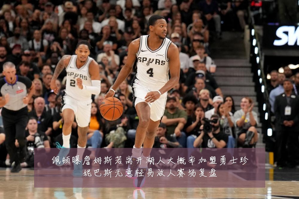 佩顿曝詹姆斯若离开湖人大概率加盟勇士珍妮巴斯无意轻易放人赛场复盘