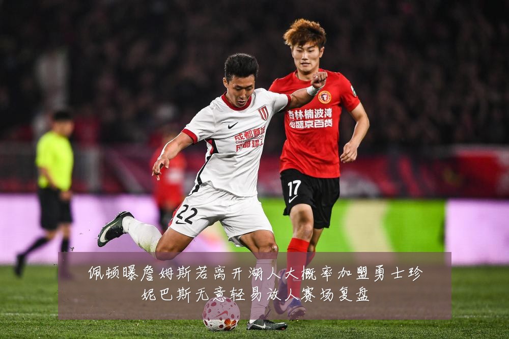 佩顿曝詹姆斯若离开湖人大概率加盟勇士珍妮巴斯无意轻易放人赛场复盘