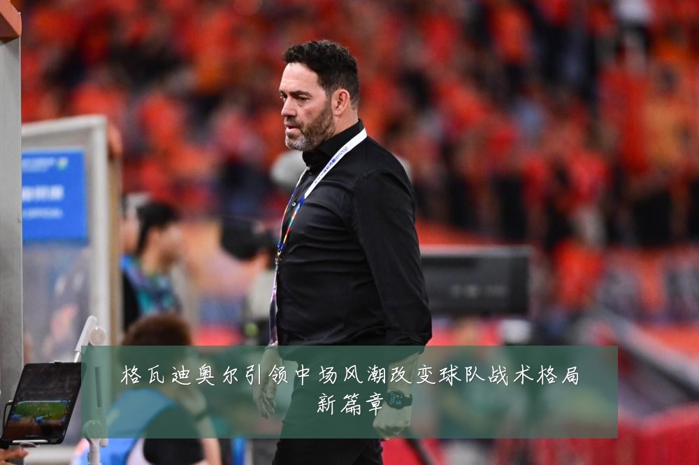 格瓦迪奥尔引领中场风潮改变球队战术格局新篇章