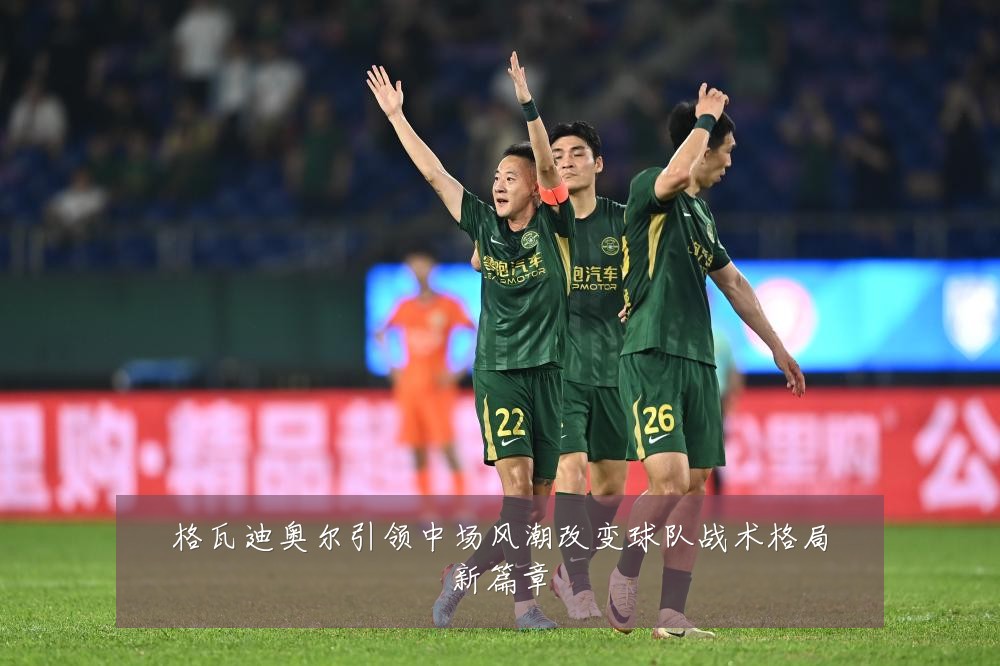 格瓦迪奥尔引领中场风潮改变球队战术格局新篇章