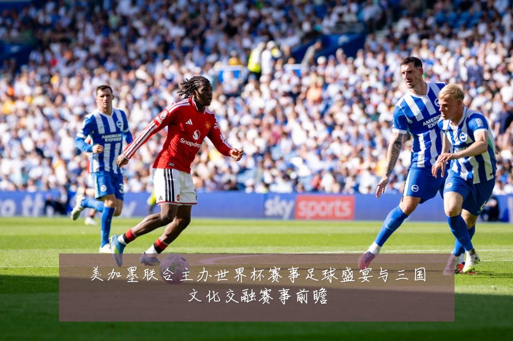 美加墨联合主办世界杯赛事足球盛宴与三国文化交融赛事前瞻