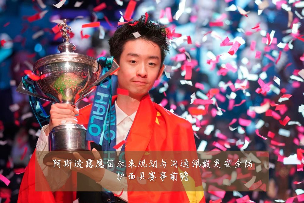 阿斯透露魔笛未来规划与沟通佩戴更安全防护面具赛事前瞻