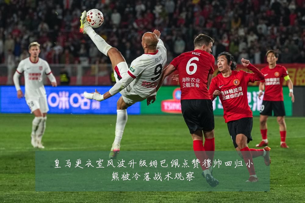 皇马更衣室风波升级姆巴佩点赞穆帅回归小熊被冷落战术观察