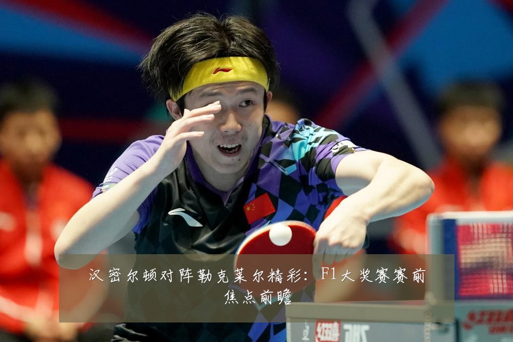汉密尔顿对阵勒克莱尔精彩:F1大奖赛赛前焦点前瞻